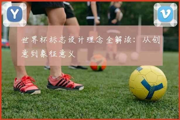 世界杯标志设计理念全解读：从创意到象征意义