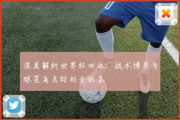 深度解析世界杯回放:战术博弈与球星高光时刻全记录