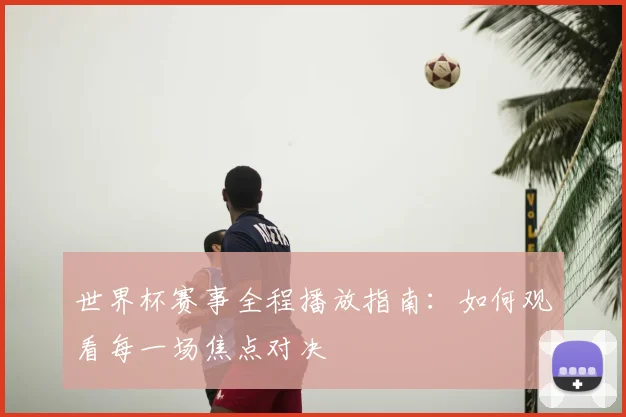 世界杯赛事全程播放指南：如何观看每一场焦点对决