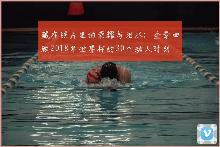 藏在照片里的荣耀与泪水：全景回顾2018年世界杯的30个动人时刻