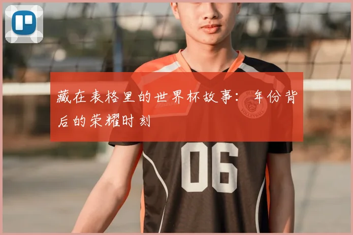藏在表格里的世界杯故事：年份背后的荣耀时刻