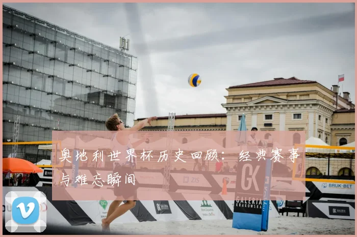 奥地利世界杯历史回顾：经典赛事与难忘瞬间