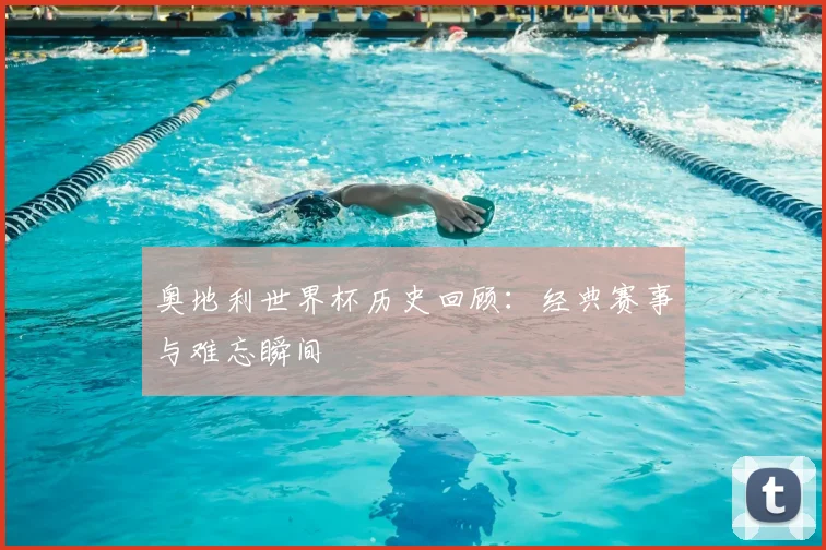 奥地利世界杯历史回顾：经典赛事与难忘瞬间