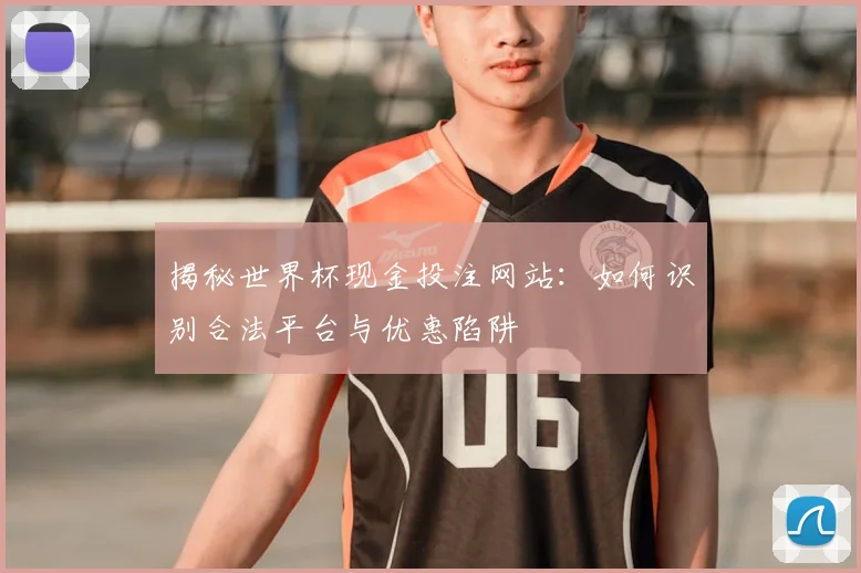 揭秘世界杯现金投注网站：如何识别合法平台与优惠陷阱