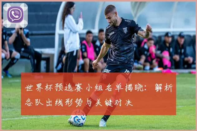 世界杯预选赛小组名单揭晓:解析各队出线形势与关键对决