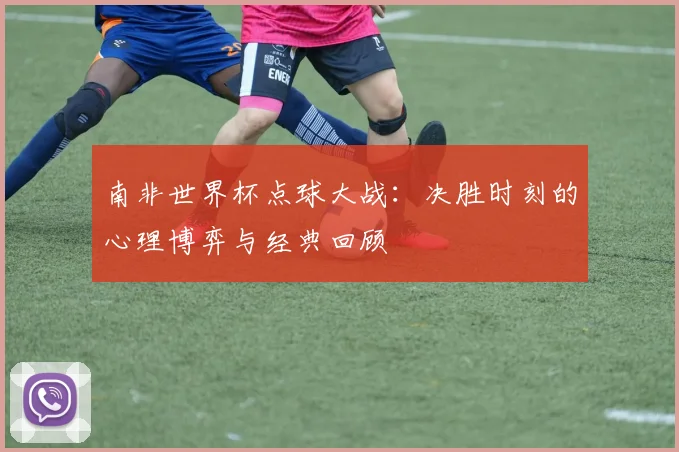 南非世界杯点球大战：决胜时刻的心理博弈与经典回顾