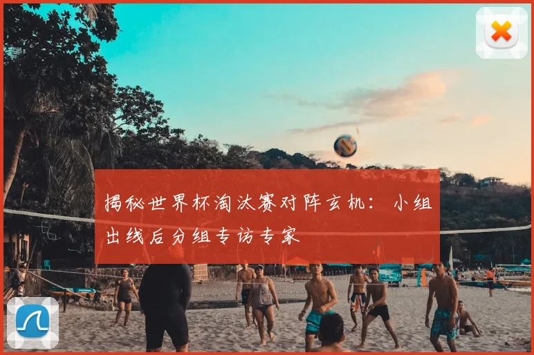 揭秘世界杯淘汰赛对阵玄机：小组出线后分组专访专家