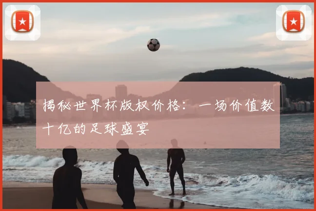 揭秘世界杯版权价格：一场价值数十亿的足球盛宴
