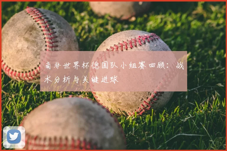 南非世界杯德国队小组赛回顾：战术分析与关键进球