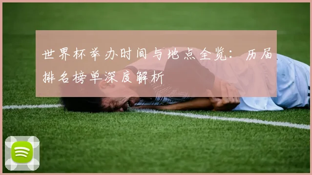 世界杯举办时间与地点全览：历届排名榜单深度解析