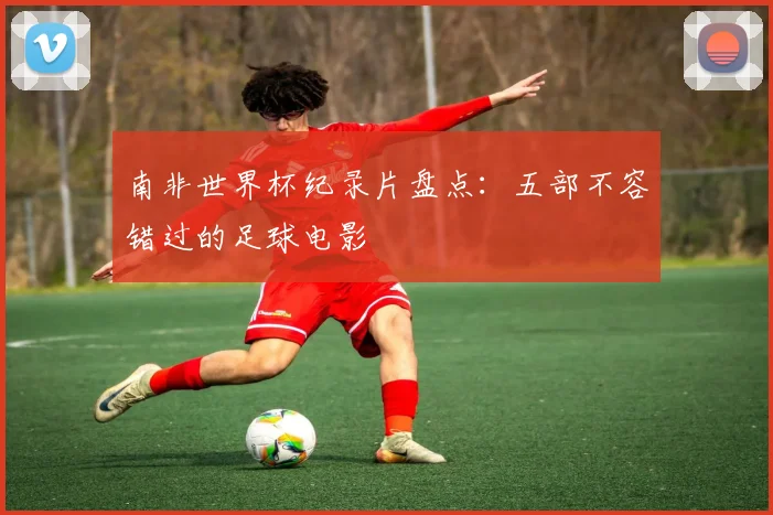 南非世界杯纪录片盘点：五部不容错过的足球电影