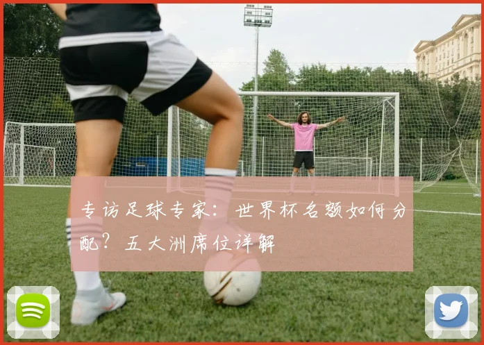 专访足球专家:世界杯名额如何分配?五大洲席位详解