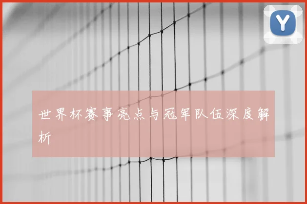 世界杯赛事亮点与冠军队伍深度解析