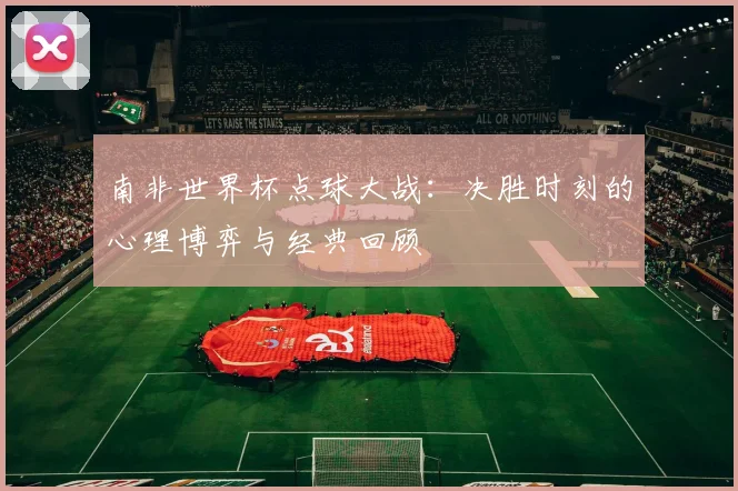 南非世界杯点球大战：决胜时刻的心理博弈与经典回顾