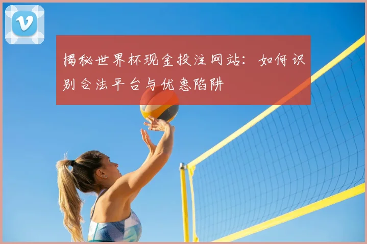 揭秘世界杯现金投注网站：如何识别合法平台与优惠陷阱