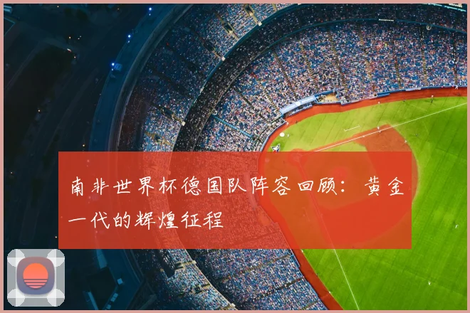 南非世界杯德国队阵容回顾：黄金一代的辉煌征程