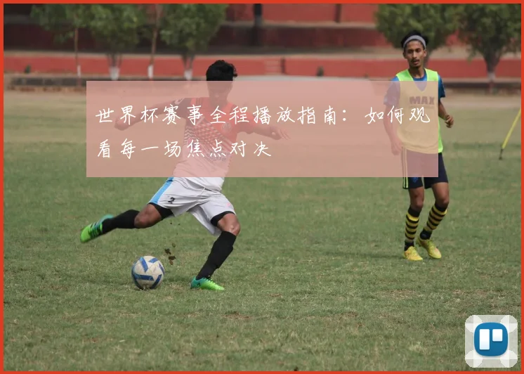 世界杯赛事全程播放指南：如何观看每一场焦点对决