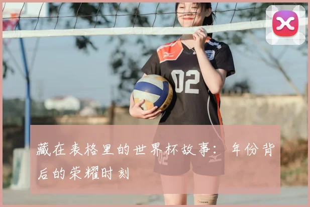 藏在表格里的世界杯故事：年份背后的荣耀时刻
