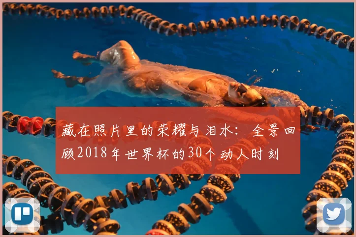藏在照片里的荣耀与泪水：全景回顾2018年世界杯的30个动人时刻