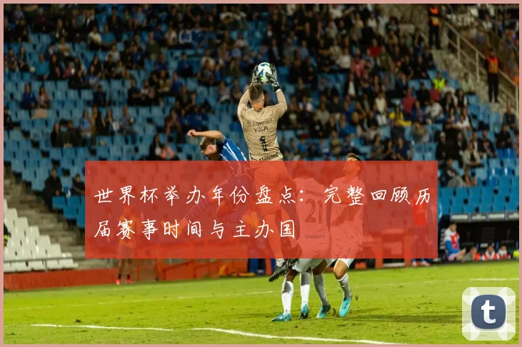 世界杯举办年份盘点：完整回顾历届赛事时间与主办国